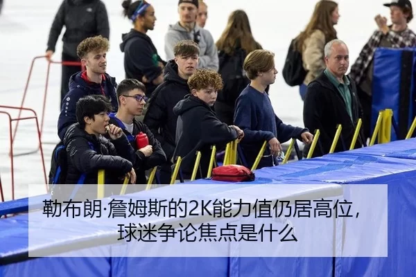 勒布朗·詹姆斯的2K能力值仍居高位，球迷争论焦点是什么