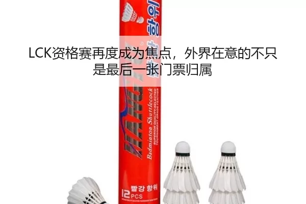 LCK资格赛再度成为焦点，外界在意的不只是最后一张门票归属